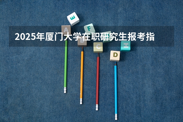 2025年厦门大学在职研究生报考指南(25考研| 清华大学199管理类联考)