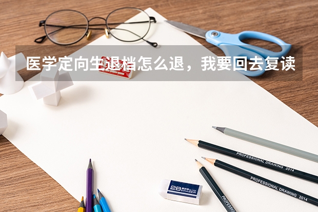 医学定向生退档怎么退，我要回去复读，可我是定向生，我在学校就报一下到，打了一张纸，在我就什么费用都