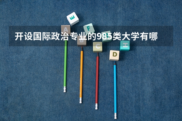 开设国际政治专业的985类大学有哪些