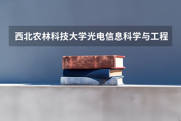 西北农林科技大学光电信息科学与工程专业分数线是多少(近三年分数线一览)