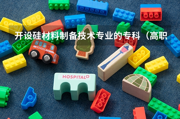 开设硅材料制备技术专业的专科（高职）类大学有哪些