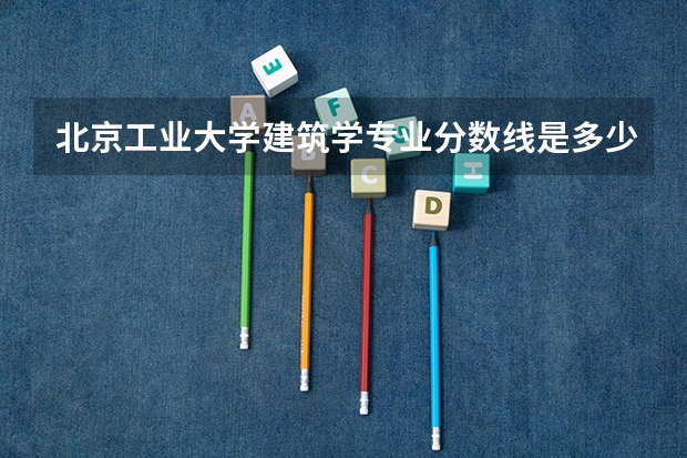 北京工业大学建筑学专业分数线是多少(近三年分数线一览)