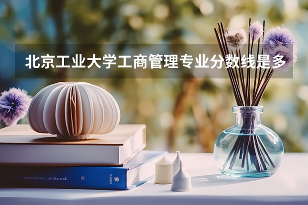 北京工业大学工商管理专业分数线是多少(近三年分数线一览)