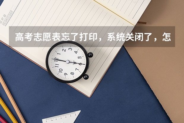 高考志愿表忘了打印,系统关闭了,怎么办??