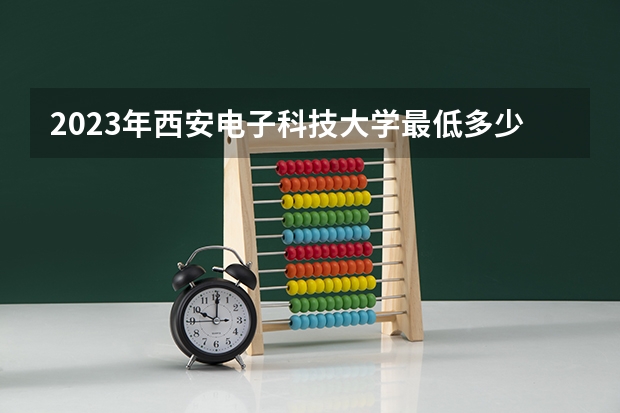 2023年西安电子科技大学最低多少分能录取 
