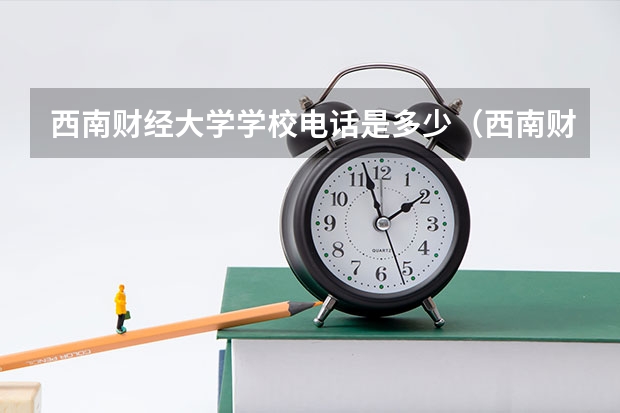 西南财经大学学校电话是多少（西南财经大学学校简介）