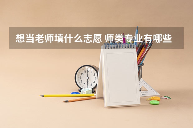 想当老师填什么志愿 师类专业有哪些