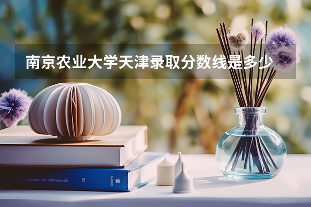 南京农业大学天津录取分数线是多少 招生人数是多少