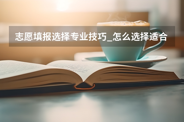 志愿填报选择专业技巧_怎么选择适合自己的专业