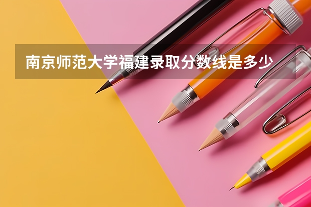 南京师范大学福建录取分数线是多少 招生人数是多少
