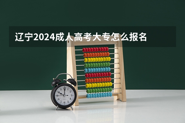 辽宁2024成人高考大专怎么报名 具体流程是什么？