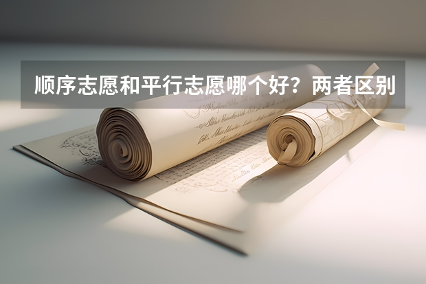 顺序志愿和平行志愿哪个好?两者区别