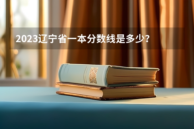 2023辽宁省一本分数线是多少？