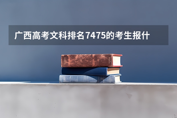 广西高考文科排名7475的考生报什么大学