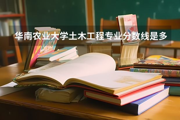 华南农业大学土木工程专业分数线是多少(近三年分数线一览)