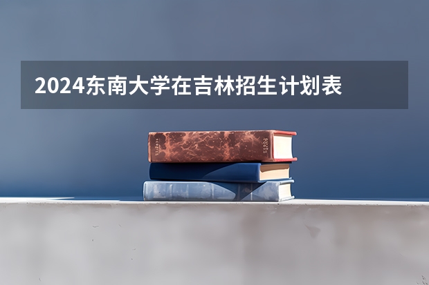 2024东南大学在吉林招生计划表