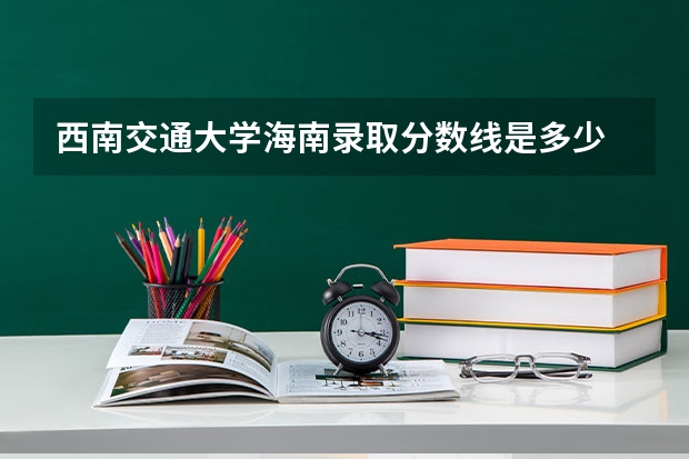 西南交通大学海南录取分数线是多少 招生人数是多少