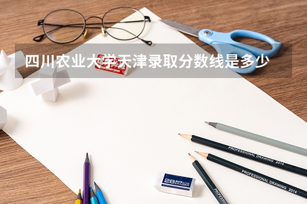 四川农业大学天津录取分数线是多少 招生人数是多少