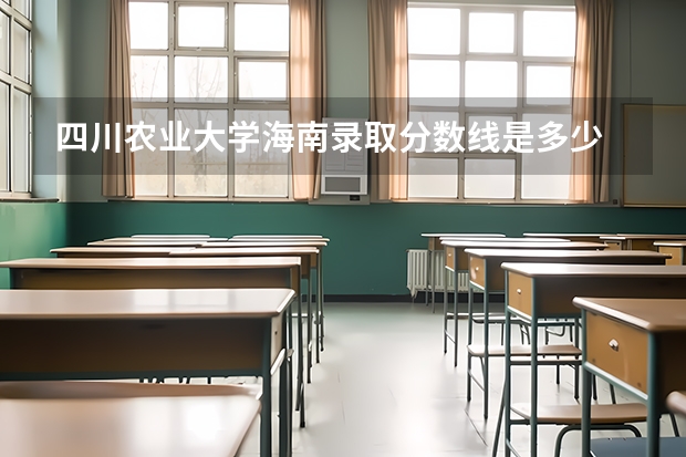 四川农业大学海南录取分数线是多少 招生人数是多少
