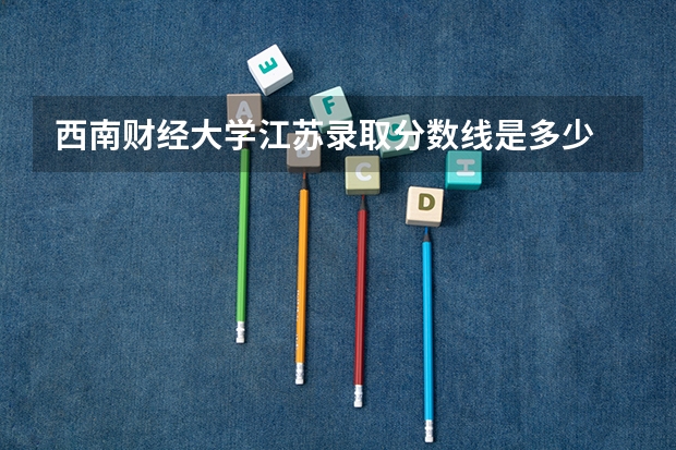 西南财经大学江苏录取分数线是多少 招生人数是多少