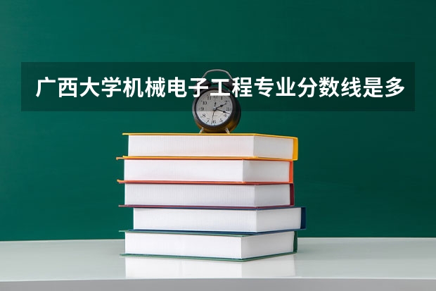 广西大学机械电子工程专业分数线是多少(近三年分数线一览)