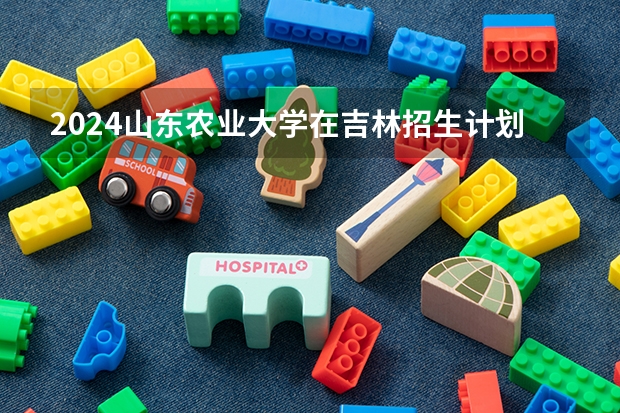2024山东农业大学在吉林招生计划表
