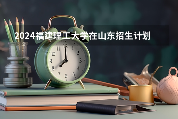 2024福建理工大学在山东招生计划表