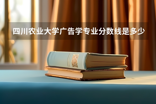 四川农业大学广告学专业分数线是多少(近三年分数线一览)
