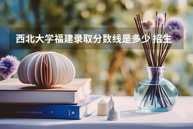 西北大学福建录取分数线是多少 招生人数是多少