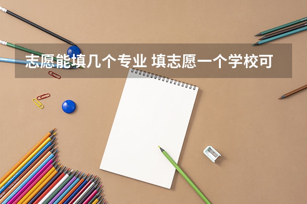 志愿能填几个专业 填志愿一个学校可以填几个专业