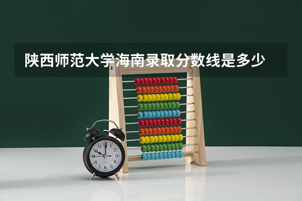 陕西师范大学海南录取分数线是多少 招生人数是多少