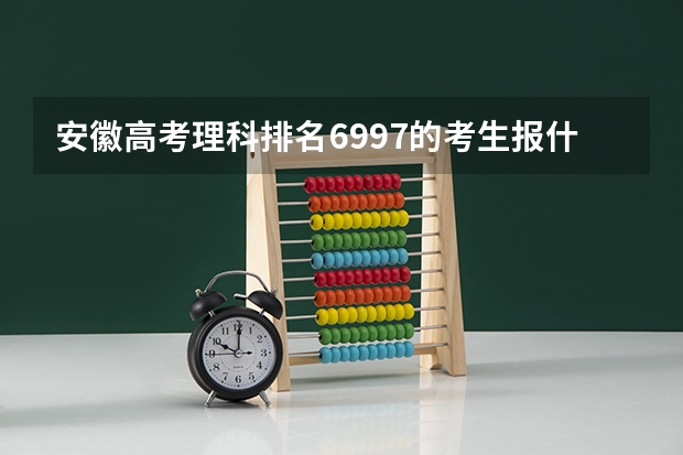 安徽高考理科排名6997的考生报什么大学