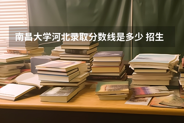 南昌大学河北录取分数线是多少 招生人数是多少