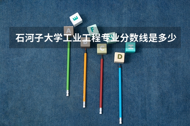 石河子大学工业工程专业分数线是多少(近三年分数线一览)