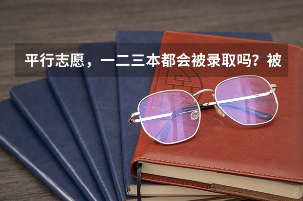 平行志愿,一二三本都会被录取吗?被一本录取又被二本录取又被三本录取