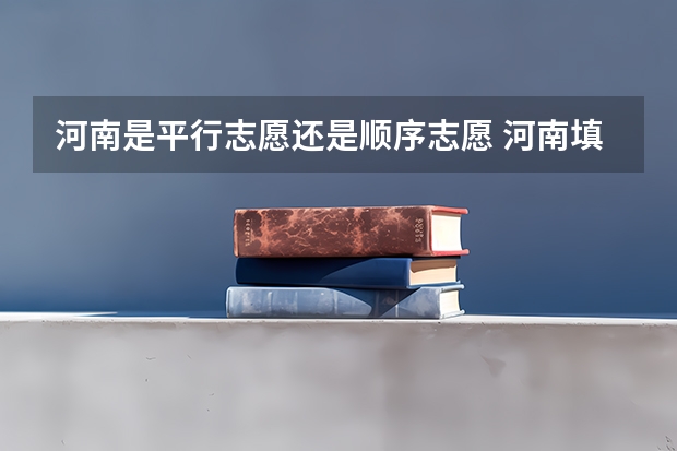 河南是平行志愿还是顺序志愿 河南填报志愿可以填几个学校