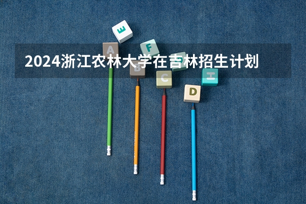 2024浙江农林大学在吉林招生计划表