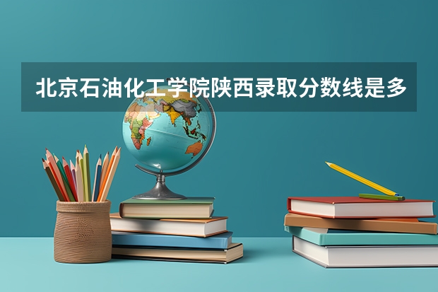 北京石油化工学院陕西录取分数线是多少 招生人数是多少