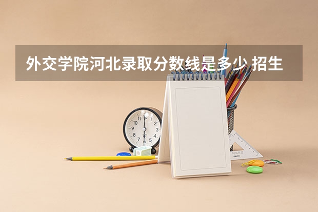 外交学院河北录取分数线是多少 招生人数是多少