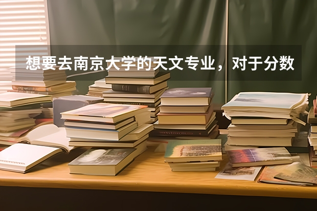 想要去南京大学的天文专业，对于分数的要求是多少？