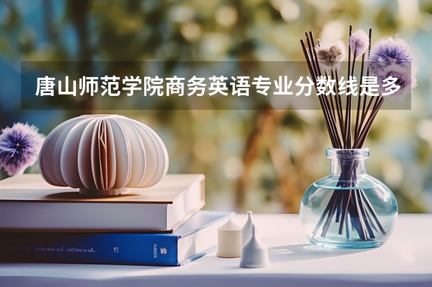 唐山师范学院商务英语专业分数线是多少(近三年分数线一览)