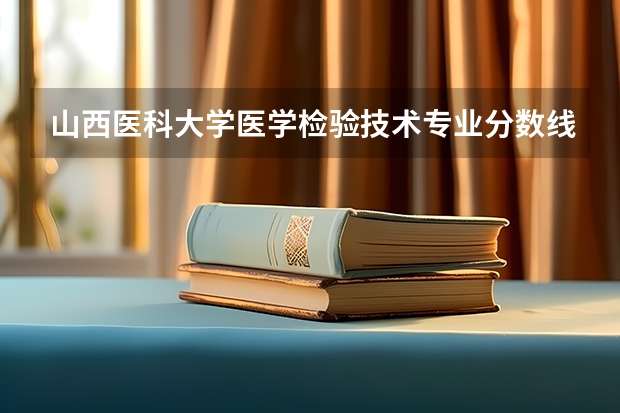 山西医科大学医学检验技术专业分数线是多少(近三年分数线一览)