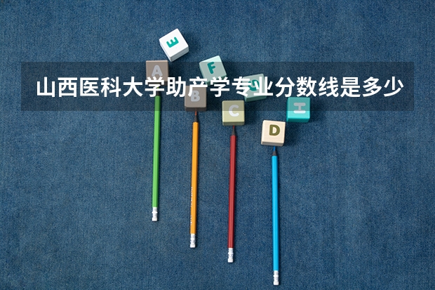 山西医科大学助产学专业分数线是多少(近三年分数线一览)