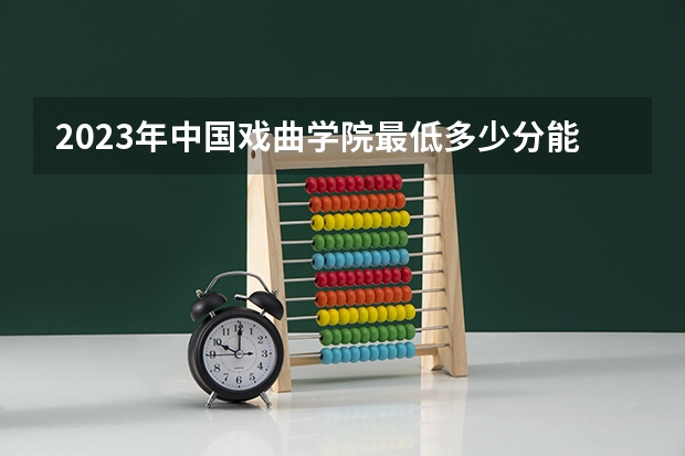 2023年中国戏曲学院最低多少分能录取 