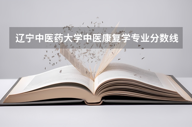 辽宁中医药大学中医康复学专业分数线是多少(近三年分数线一览)