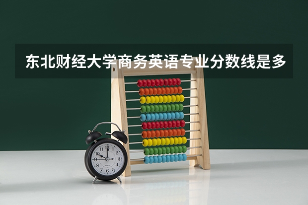 东北财经大学商务英语专业分数线是多少(近三年分数线一览)