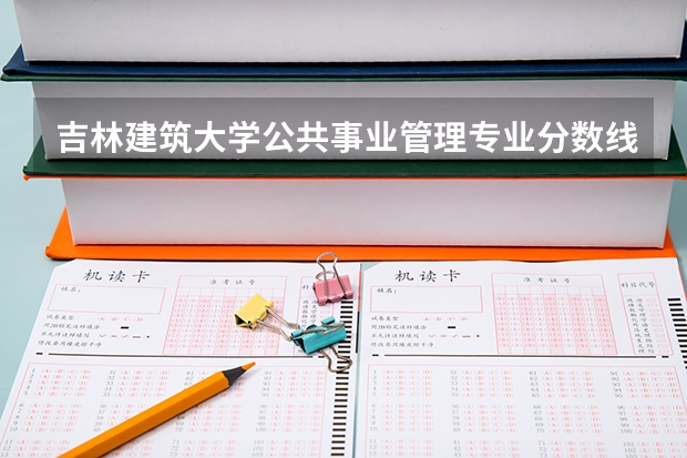 吉林建筑大学公共事业管理专业分数线是多少(近三年分数线一览)