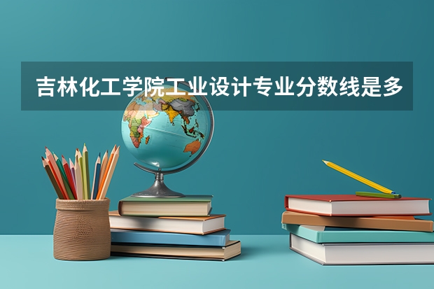 吉林化工学院工业设计专业分数线是多少(近三年分数线一览)
