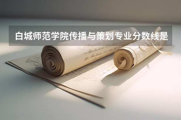 白城师范学院传播与策划专业分数线是多少(近三年分数线一览)