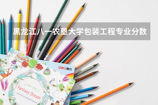 黑龙江八一农垦大学包装工程专业分数线是多少(近三年分数线一览)